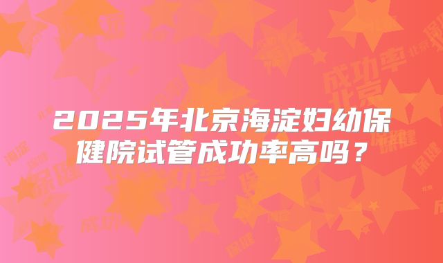 2025年北京海淀妇幼保健院试管成功率高吗？