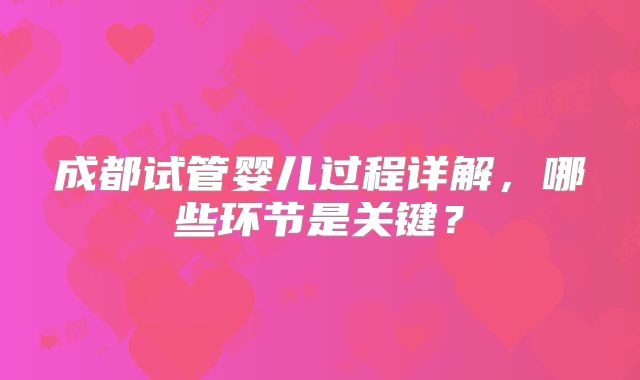 成都试管婴儿过程详解，哪些环节是关键？