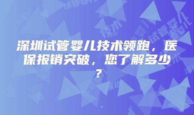 深圳试管婴儿技术领跑，医保报销突破，您了解多少？