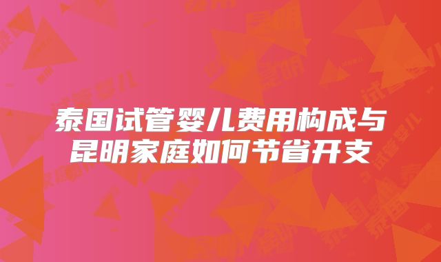 泰国试管婴儿费用构成与昆明家庭如何节省开支