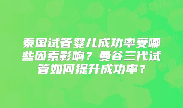 泰国试管婴儿成功率受哪些因素影响？曼谷三代试管如何提升成功率？