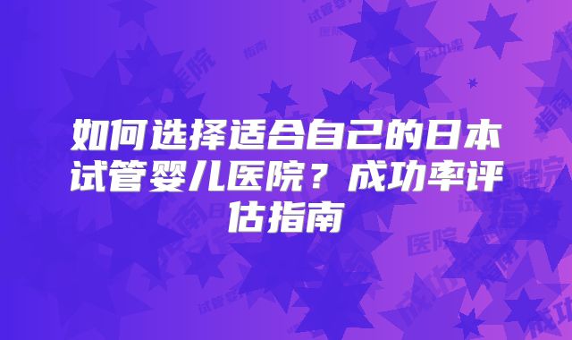 如何选择适合自己的日本试管婴儿医院？成功率评估指南