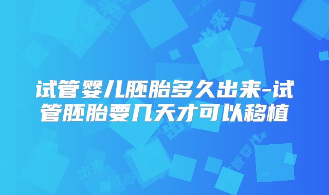 试管婴儿胚胎多久出来-试管胚胎要几天才可以移植