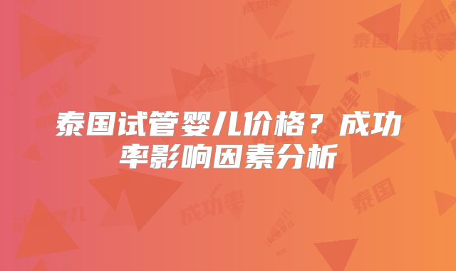泰国试管婴儿价格？成功率影响因素分析