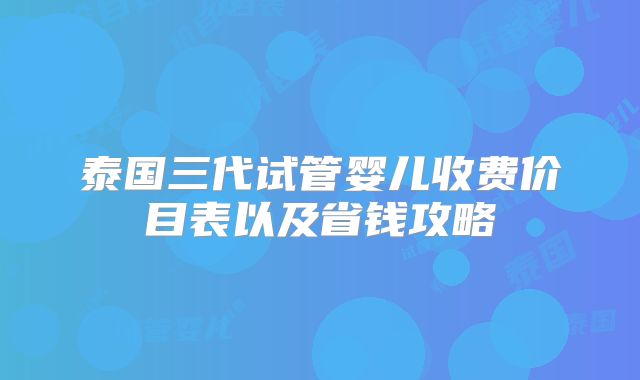 泰国三代试管婴儿收费价目表以及省钱攻略