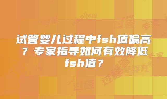 试管婴儿过程中fsh值偏高?专家指导如何有效降低fsh值?