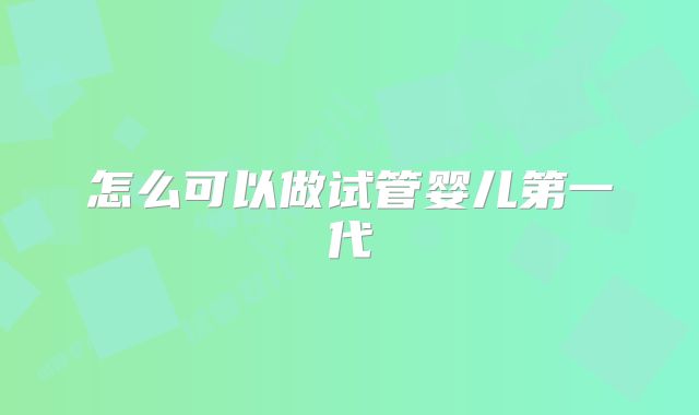 怎么可以做试管婴儿第一代