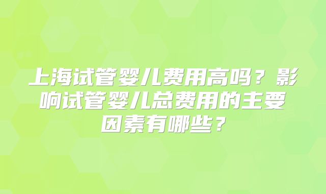 上海试管婴儿费用高吗？影响试管婴儿总费用的主要因素有哪些？