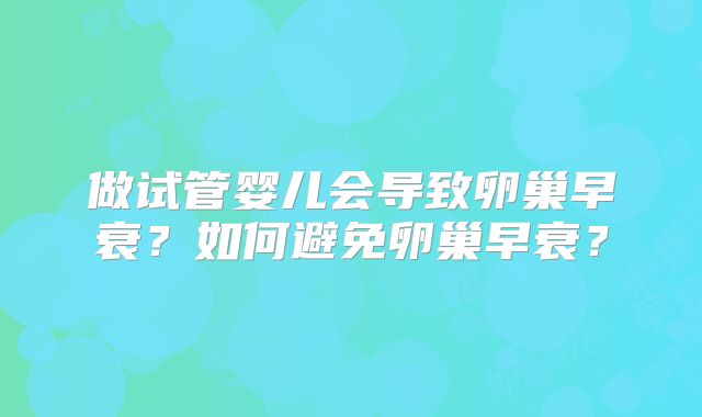 做试管婴儿会导致卵巢早衰？如何避免卵巢早衰？