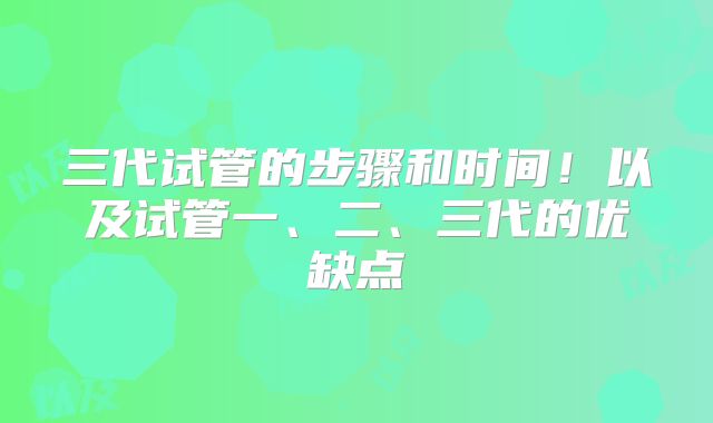 三代试管的步骤和时间！以及试管一、二、三代的优缺点