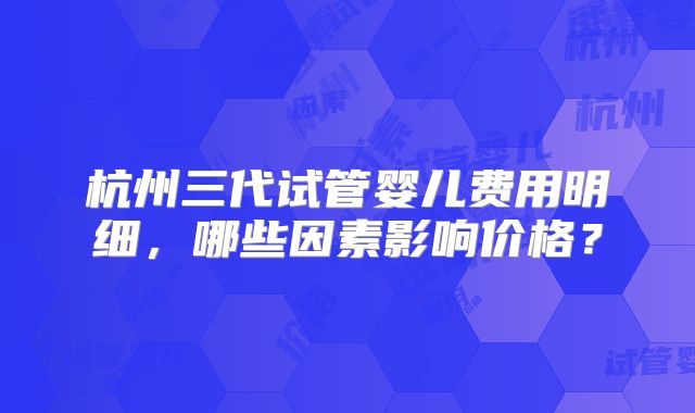杭州三代试管婴儿费用明细，哪些因素影响价格？
