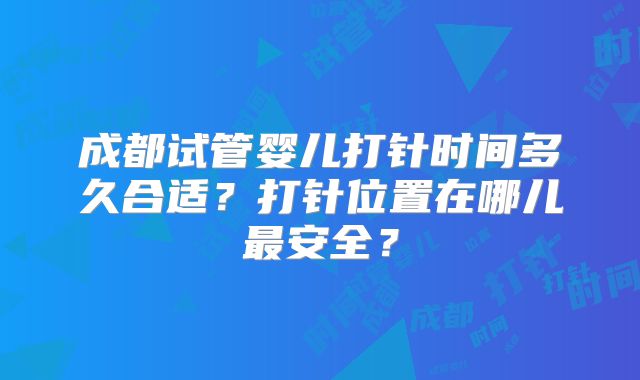 成都试管婴儿打针时间多久合适？打针位置在哪儿最安全？