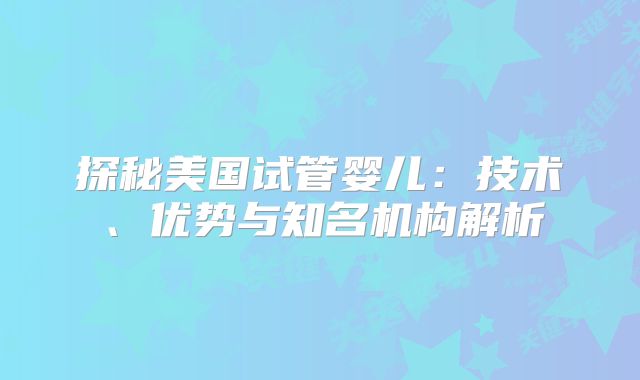 探秘美国试管婴儿：技术、优势与知名机构解析