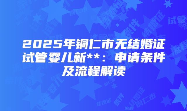 2025年铜仁市无结婚证试管婴儿新**:申请条件及流程解读