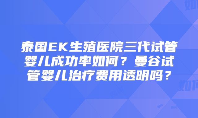 泰国EK生殖医院三代试管婴儿成功率如何？曼谷试管婴儿治疗费用透明吗？