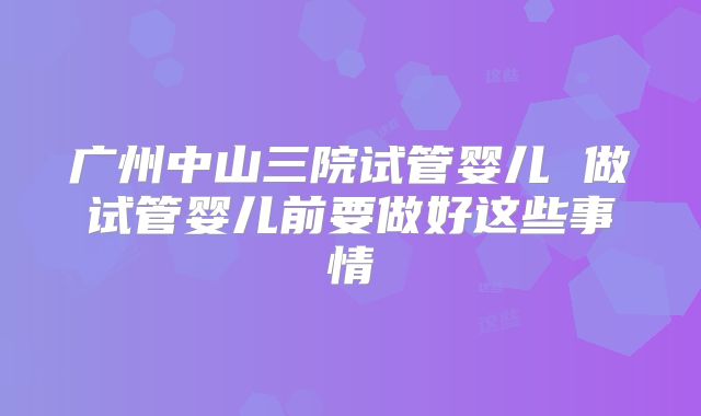广州中山三院试管婴儿 做试管婴儿前要做好这些事情