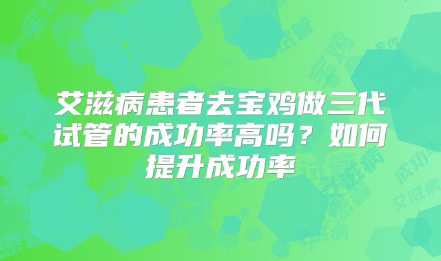 艾滋病患者去宝鸡做三代试管的成功率高吗？如何提升成功率