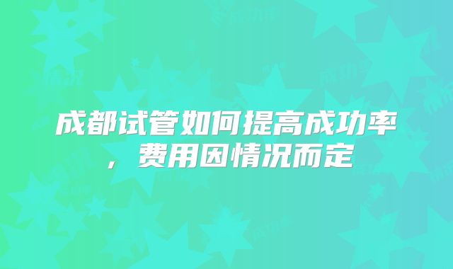 成都试管如何提高成功率，费用因情况而定