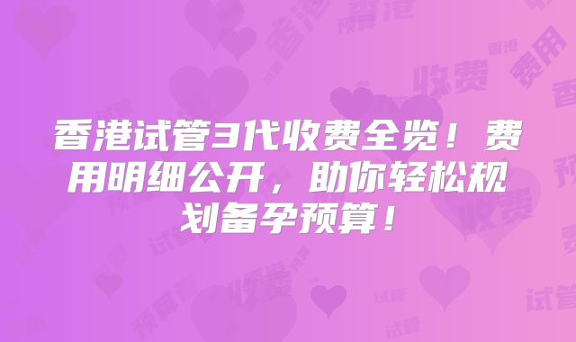 香港试管3代收费全览！费用明细公开，助你轻松规划备孕预算！