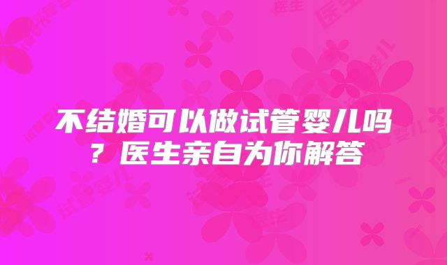不结婚可以做试管婴儿吗？医生亲自为你解答