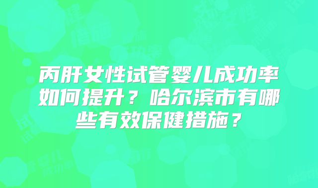 丙肝女性试管婴儿成功率如何提升？哈尔滨市有哪些有效保健措施？