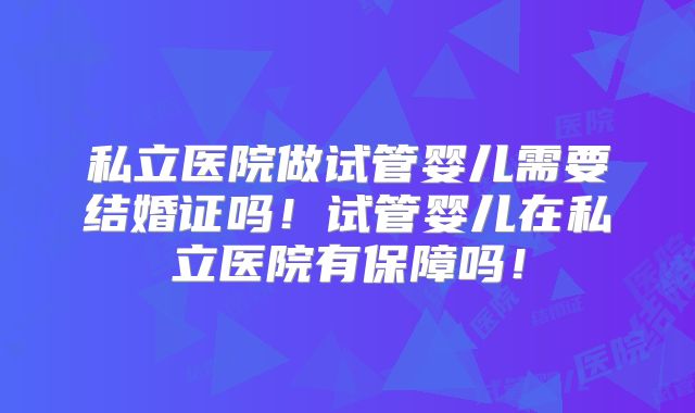 私立医院做试管婴儿需要结婚证吗！试管婴儿在私立医院有保障吗！
