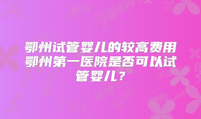 鄂州试管婴儿的较高费用鄂州第一医院是否可以试管婴儿？