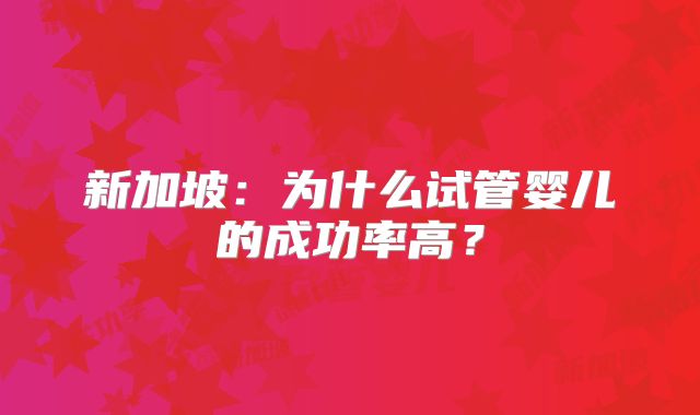 新加坡：为什么试管婴儿的成功率高？