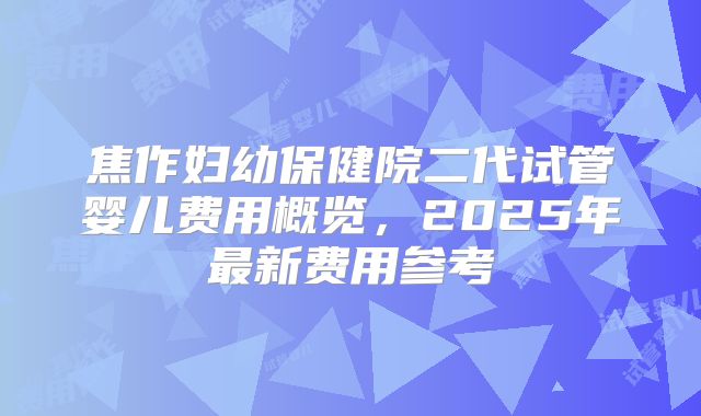 焦作妇幼保健院二代试管婴儿费用概览，2025年最新费用参考