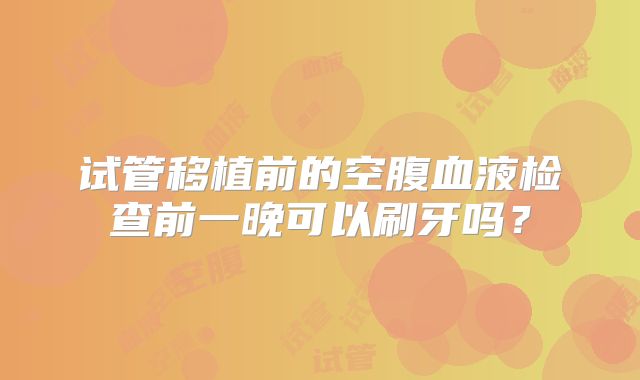 试管移植前的空腹血液检查前一晚可以刷牙吗？