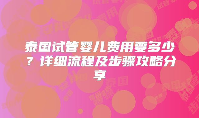 泰国试管婴儿费用要多少？详细流程及步骤攻略分享