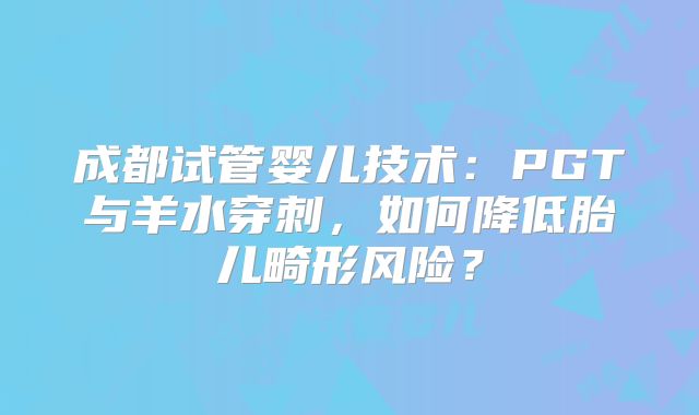 成都试管婴儿技术：PGT与羊水穿刺，如何降低胎儿畸形风险？