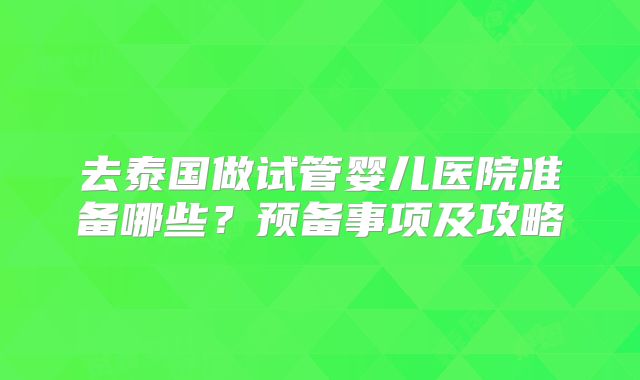 去泰国做试管婴儿医院准备哪些？预备事项及攻略