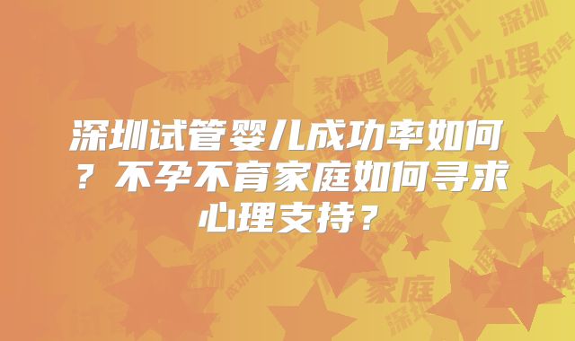 深圳试管婴儿成功率如何？不孕不育家庭如何寻求心理支持？
