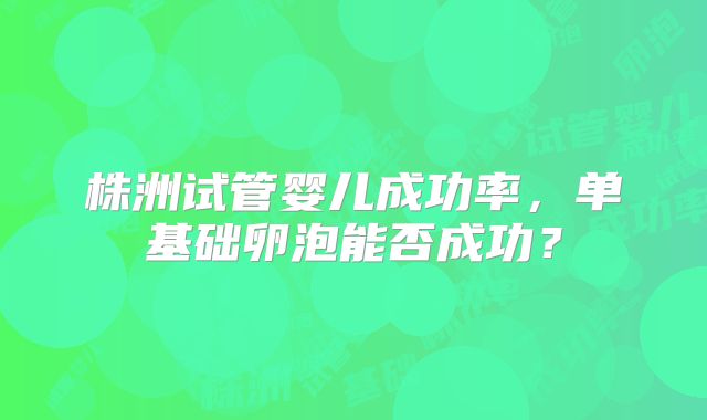 株洲试管婴儿成功率，单基础卵泡能否成功？