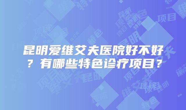 昆明爱维艾夫医院好不好？有哪些特色诊疗项目？