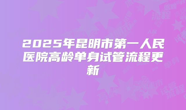 2025年昆明市第一人民医院高龄单身试管流程更新