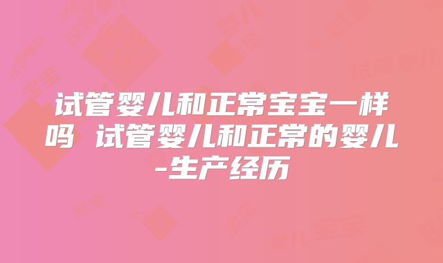 试管婴儿和正常宝宝一样吗 试管婴儿和正常的婴儿-生产经历