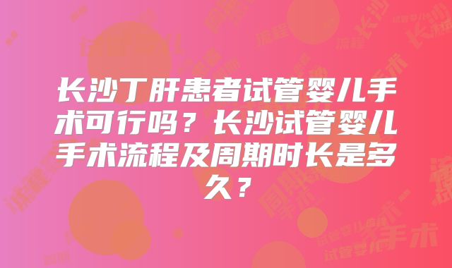 长沙丁肝患者试管婴儿手术可行吗？长沙试管婴儿手术流程及周期时长是多久？