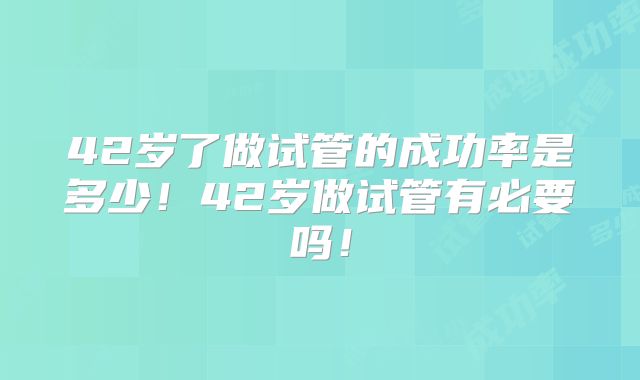 42岁了做试管的成功率是多少！42岁做试管有必要吗！