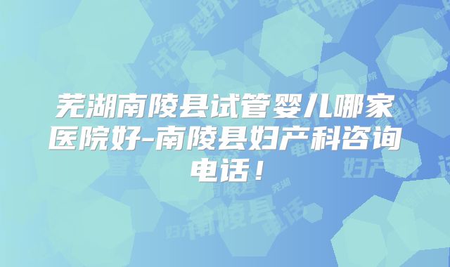 芜湖南陵县试管婴儿哪家医院好-南陵县妇产科咨询电话！