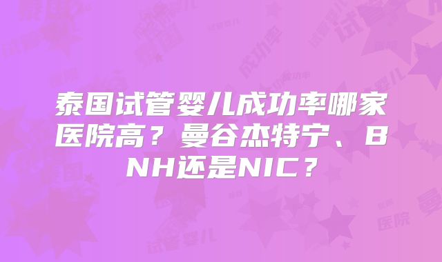 泰国试管婴儿成功率哪家医院高?曼谷杰特宁、BNH还是NIC?