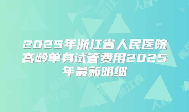 2025年浙江省人民医院高龄单身试管费用2025年最新明细