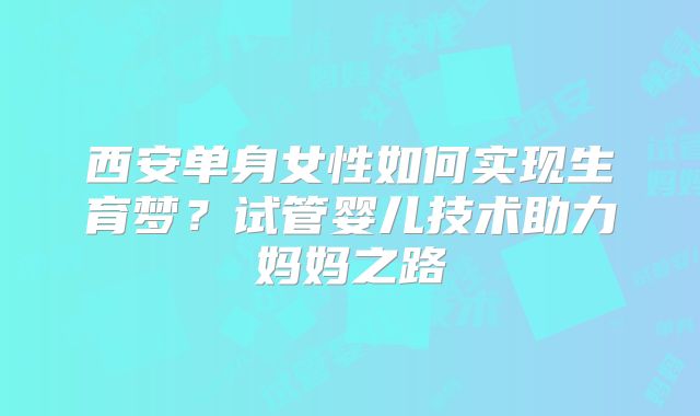 西安单身女性如何实现生育梦？试管婴儿技术助力妈妈之路