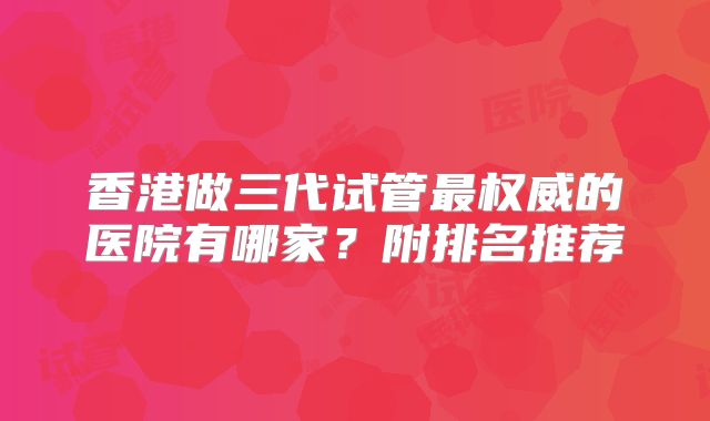 香港做三代试管最权威的医院有哪家?附排名推荐