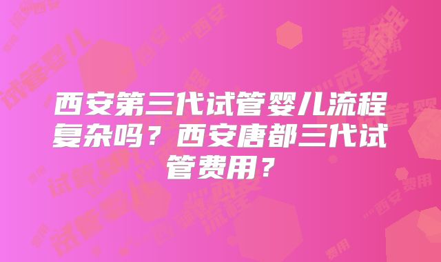 西安第三代试管婴儿流程复杂吗？西安唐都三代试管费用？