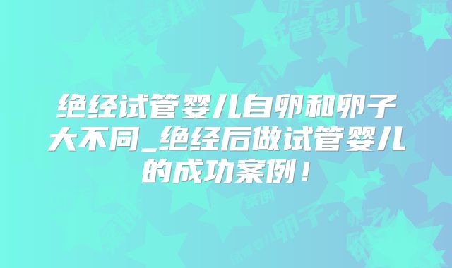 绝经试管婴儿自卵和卵子大不同_绝经后做试管婴儿的成功案例！