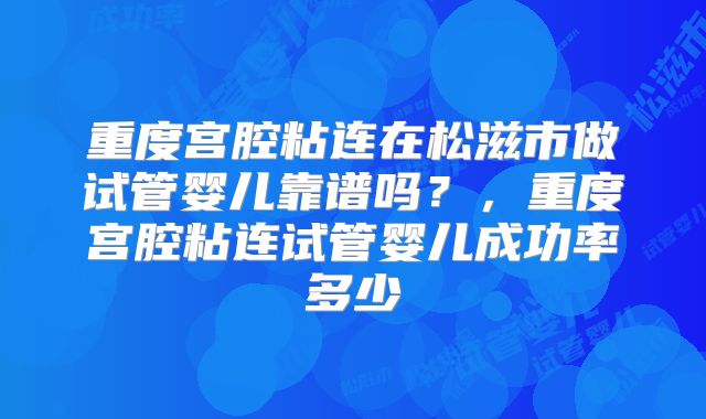 重度宫腔粘连在松滋市做试管婴儿靠谱吗？，重度宫腔粘连试管婴儿成功率多少
