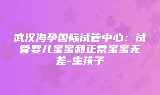 武汉海孕国际试管中心：试管婴儿宝宝和正常宝宝无差-生孩子