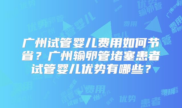 广州试管婴儿费用如何节省？广州输卵管堵塞患者试管婴儿优势有哪些？